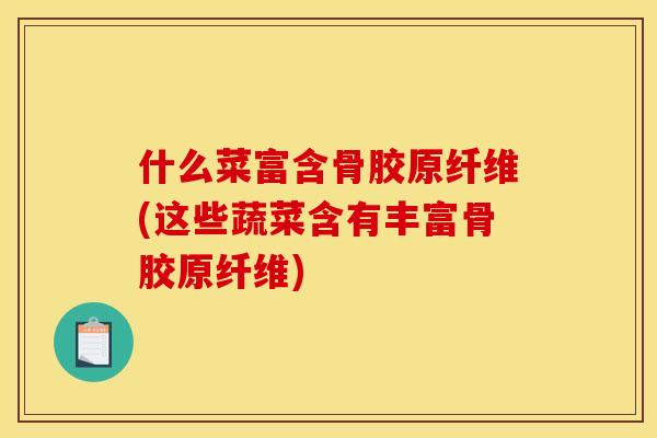 什么菜富含骨胶原纤维(这些蔬菜含有丰富骨胶原纤维)