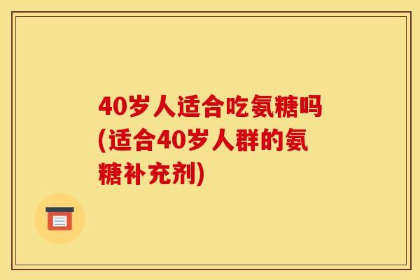 40岁人适合吃氨糖吗(适合40岁人群的氨糖补充剂)