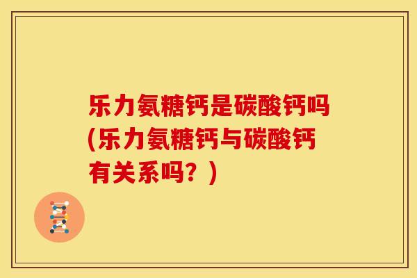 乐力氨糖钙是碳酸钙吗(乐力氨糖钙与碳酸钙有关系吗？)