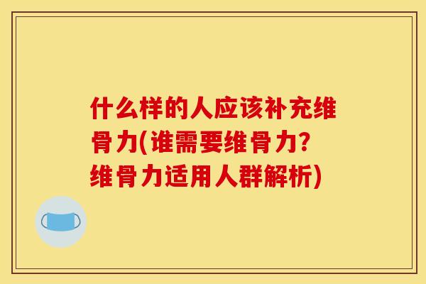什么样的人应该补充维骨力(谁需要维骨力？维骨力适用人群解析)