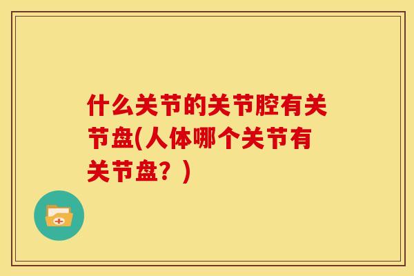 什么关节的关节腔有关节盘(人体哪个关节有关节盘？)