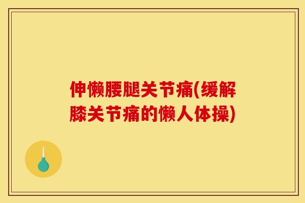 伸懒腰腿关节痛(缓解膝关节痛的懒人体操)