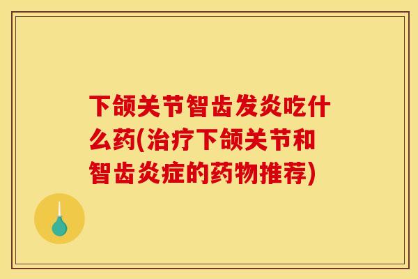 下颌关节智齿发炎吃什么药(治疗下颌关节和智齿炎症的药物推荐)