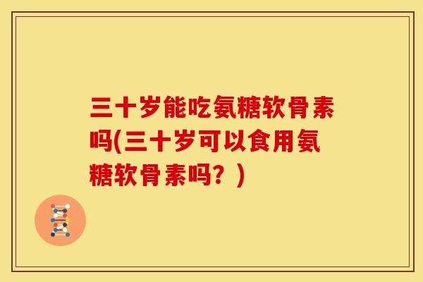 三十岁能吃氨糖软骨素吗(三十岁可以食用氨糖软骨素吗？)