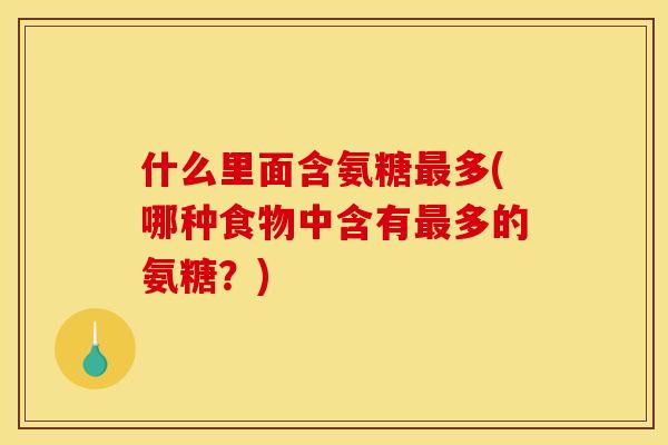 什么里面含氨糖最多(哪种食物中含有最多的氨糖？)