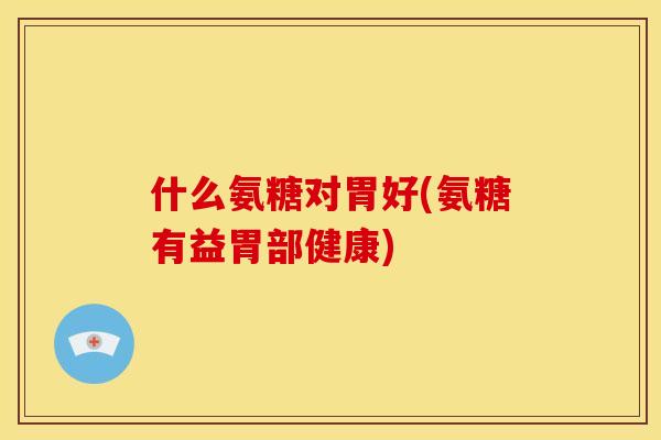 什么氨糖对胃好(氨糖有益胃部健康)