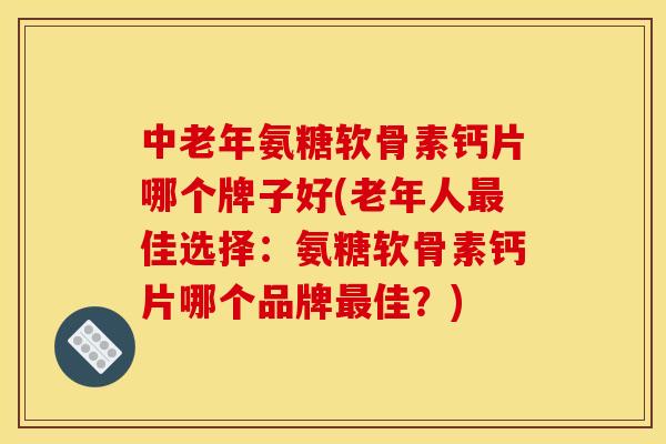 中老年氨糖软骨素钙片哪个牌子好(老年人最佳选择：氨糖软骨素钙片哪个品牌最佳？)