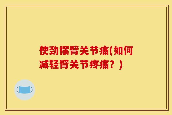 使劲摆臂关节痛(如何减轻臂关节疼痛？)