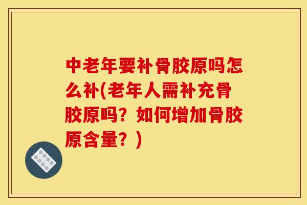 中老年要补骨胶原吗怎么补(老年人需补充骨胶原吗？如何增加骨胶原含量？)