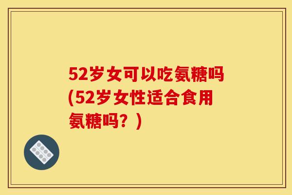 52岁女可以吃氨糖吗(52岁女性适合食用氨糖吗？)