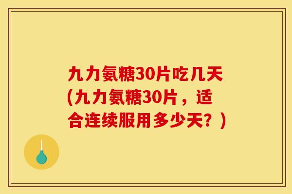 九力氨糖30片吃几天(九力氨糖30片，适合连续服用多少天？)