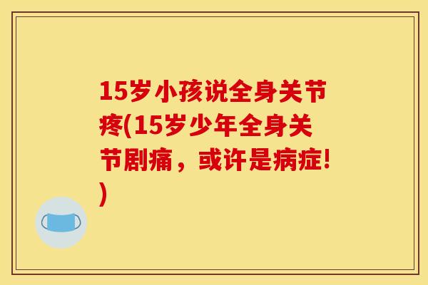 15岁小孩说全身关节疼(15岁少年全身关节剧痛，或许是病症!)