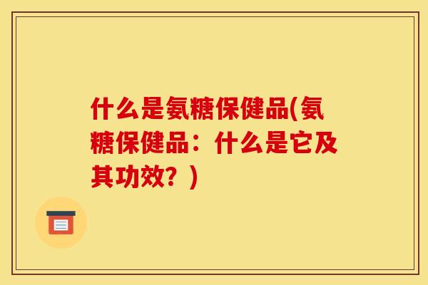 什么是氨糖保健品(氨糖保健品：什么是它及其功效？)