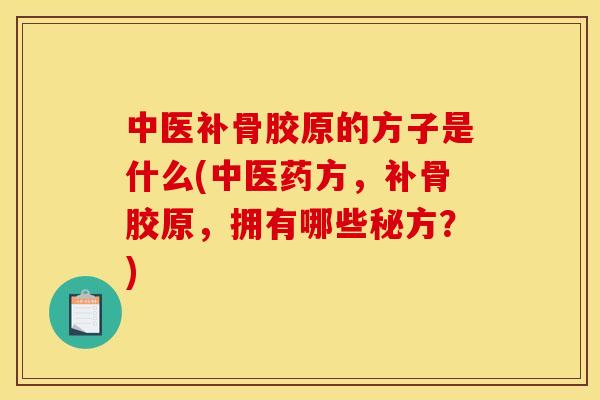 中医补骨胶原的方子是什么(中医药方，补骨胶原，拥有哪些秘方？)