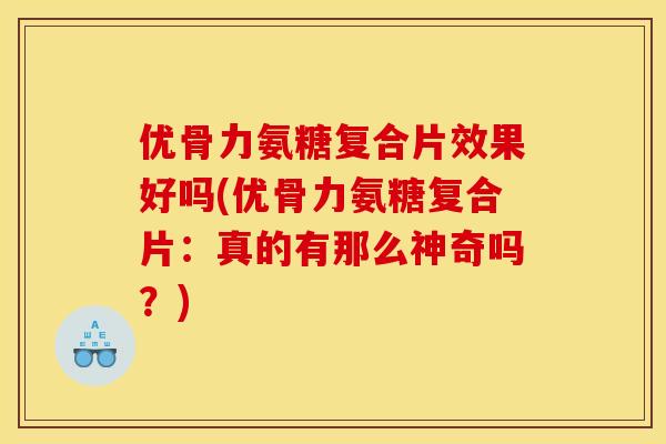 优骨力氨糖复合片效果好吗(优骨力氨糖复合片：真的有那么神奇吗？)