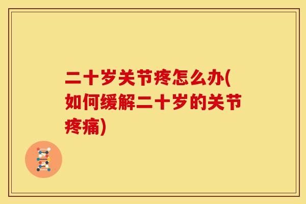 二十岁关节疼怎么办(如何缓解二十岁的关节疼痛)