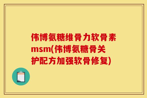 伟博氨糖维骨力软骨素msm(伟博氨糖骨关护配方加强软骨修复)
