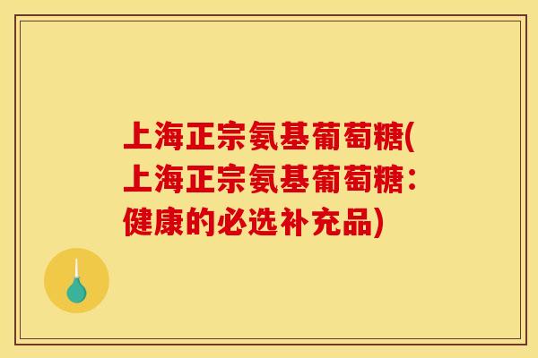 上海正宗氨基葡萄糖(上海正宗氨基葡萄糖：健康的必选补充品)