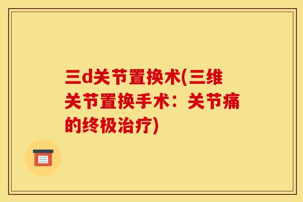 三d关节置换术(三维关节置换手术：关节痛的终极治疗)