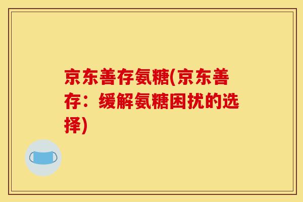 京东善存氨糖(京东善存：缓解氨糖困扰的选择)