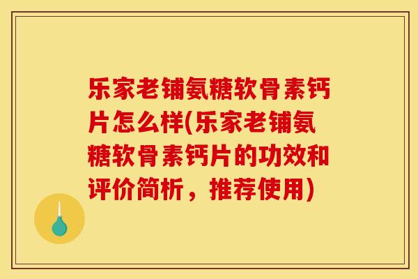 乐家老铺氨糖软骨素钙片怎么样(乐家老铺氨糖软骨素钙片的功效和评价简析，推荐使用)