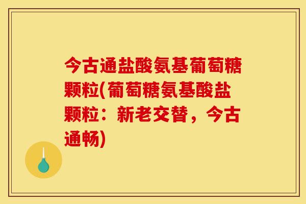 今古通盐酸氨基葡萄糖颗粒(葡萄糖氨基酸盐颗粒：新老交替，今古通畅)