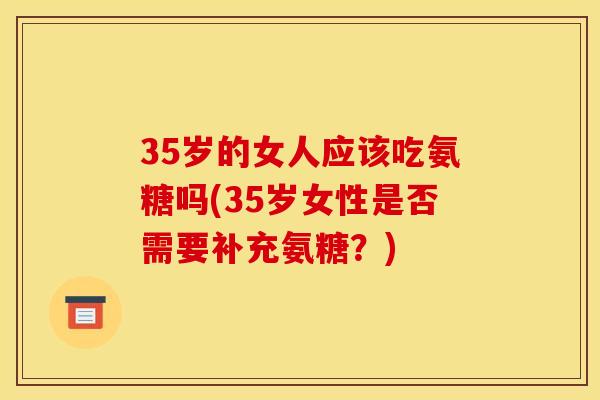 35岁的女人应该吃氨糖吗(35岁女性是否需要补充氨糖？)