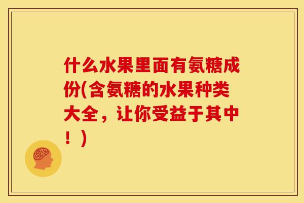 什么水果里面有氨糖成份(含氨糖的水果种类大全，让你受益于其中！)