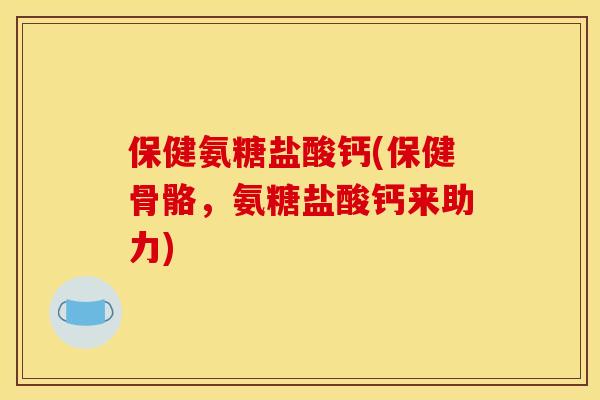 保健氨糖盐酸钙(保健骨骼，氨糖盐酸钙来助力)