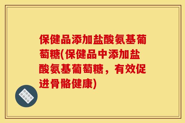 保健品添加盐酸氨基葡萄糖(保健品中添加盐酸氨基葡萄糖，有效促进骨骼健康)
