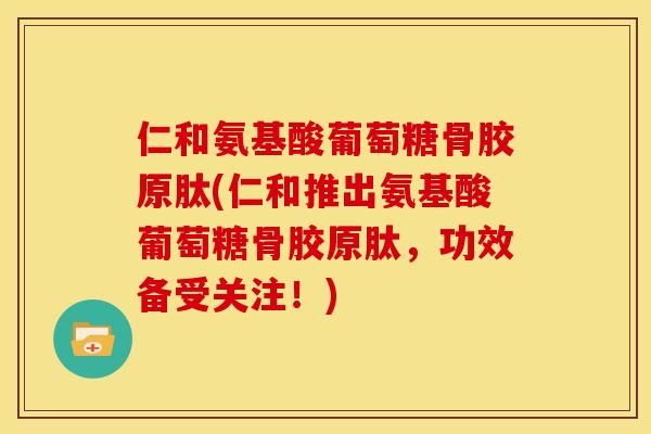 仁和氨基酸葡萄糖骨胶原肽(仁和推出氨基酸葡萄糖骨胶原肽，功效备受关注！)