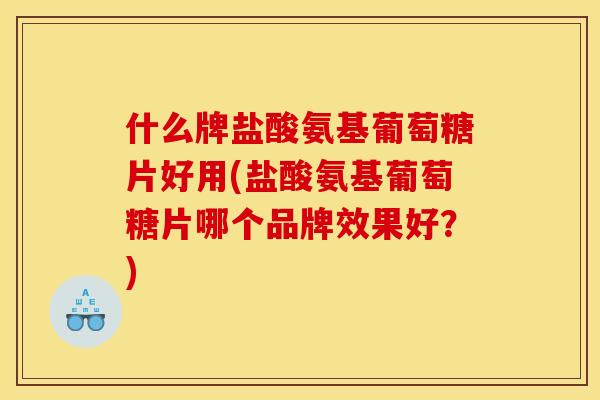 什么牌盐酸氨基葡萄糖片好用(盐酸氨基葡萄糖片哪个品牌效果好？)