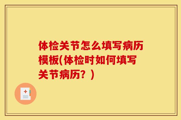 体检关节怎么填写病历模板(体检时如何填写关节病历？)