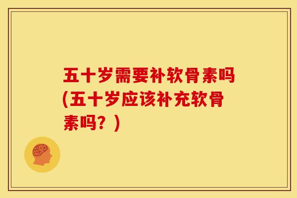 五十岁需要补软骨素吗(五十岁应该补充软骨素吗？)