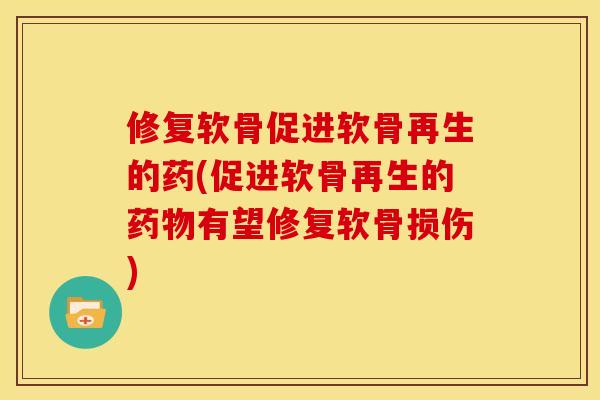 修复软骨促进软骨再生的药(促进软骨再生的药物有望修复软骨损伤)