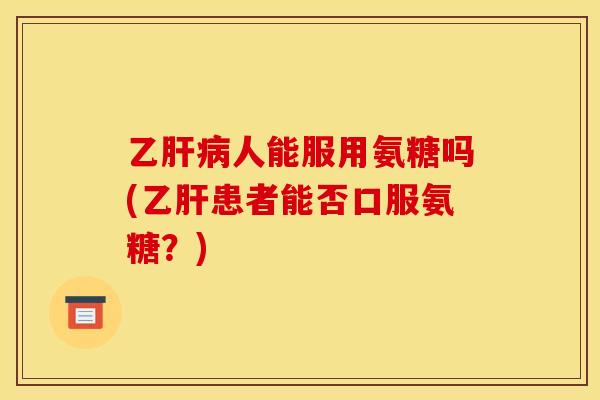 乙肝病人能服用氨糖吗(乙肝患者能否口服氨糖？)