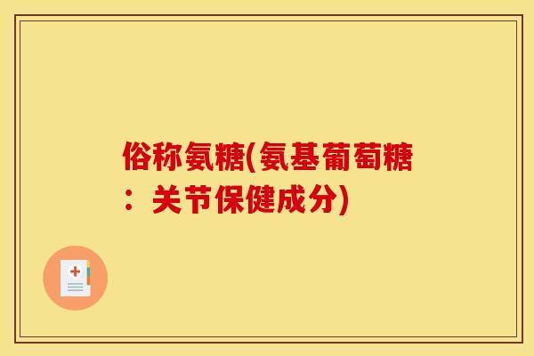俗称氨糖(氨基葡萄糖：关节保健成分)