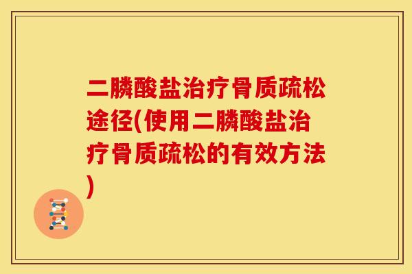 二膦酸盐治疗骨质疏松途径(使用二膦酸盐治疗骨质疏松的有效方法)