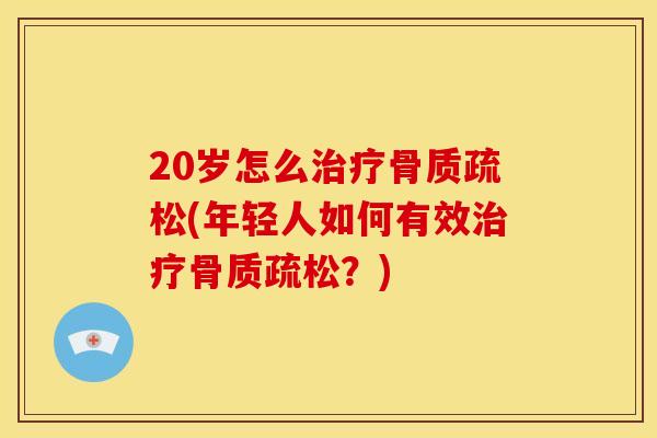 20岁怎么治疗骨质疏松(年轻人如何有效治疗骨质疏松？)