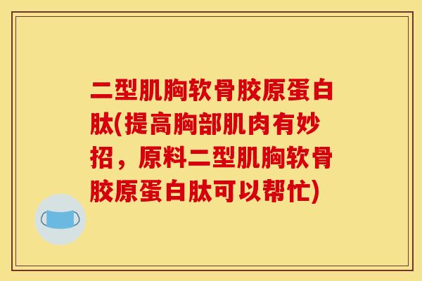 二型肌胸软骨胶原蛋白肽(提高胸部肌肉有妙招，原料二型肌胸软骨胶原蛋白肽可以帮忙)