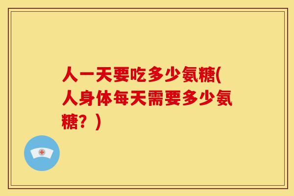 人一天要吃多少氨糖(人身体每天需要多少氨糖？)