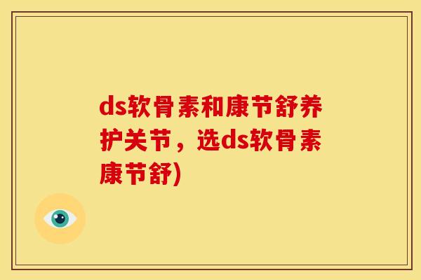 ds软骨素和康节舒养护关节，选ds软骨素康节舒)