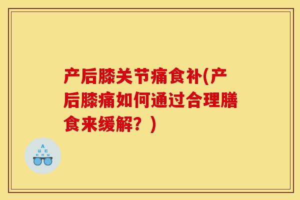 产后膝关节痛食补(产后膝痛如何通过合理膳食来缓解？)