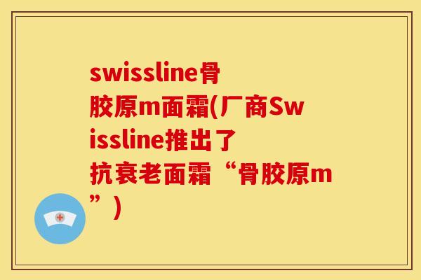 swissline骨胶原m面霜(厂商Swissline推出了抗衰老面霜“骨胶原m”)