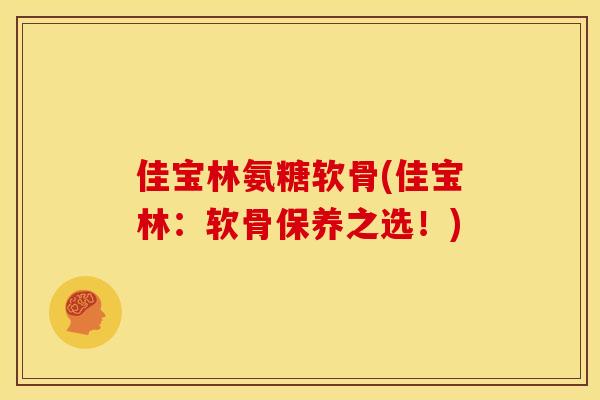 佳宝林氨糖软骨(佳宝林：软骨保养之选！)