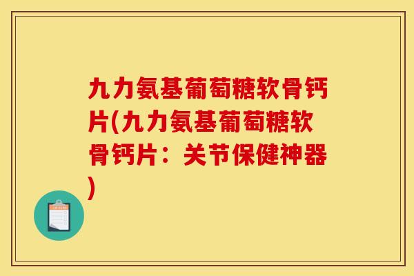 九力氨基葡萄糖软骨钙片(九力氨基葡萄糖软骨钙片：关节保健神器)