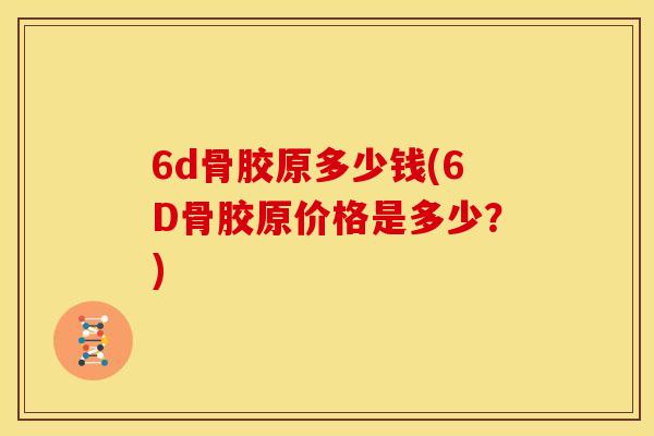 6d骨胶原多少钱(6D骨胶原价格是多少？)