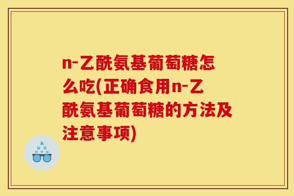 n-乙酰氨基葡萄糖怎么吃(正确食用n-乙酰氨基葡萄糖的方法及注意事项)