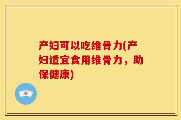 产妇可以吃维骨力(产妇适宜食用维骨力，助保健康)