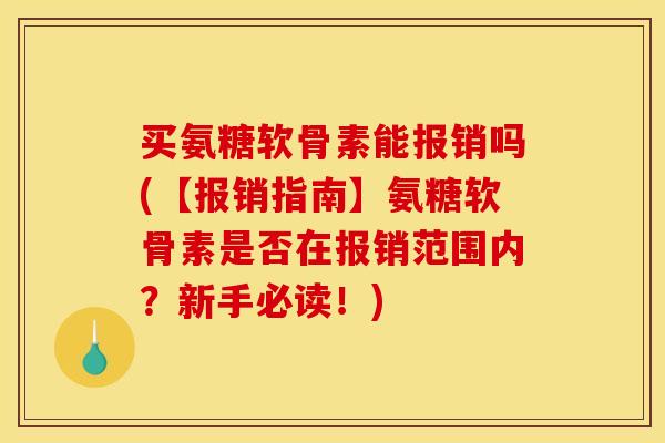 买氨糖软骨素能报销吗(【报销指南】氨糖软骨素是否在报销范围内？新手必读！)
